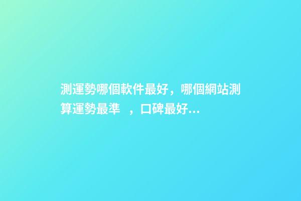 測運勢哪個軟件最好，哪個網站測算運勢最準，口碑最好？ 測八字最準的app，什么軟件算八字最好
